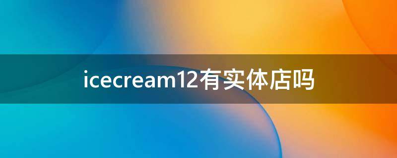 icecream12有实体店吗 icecream12中国官网
