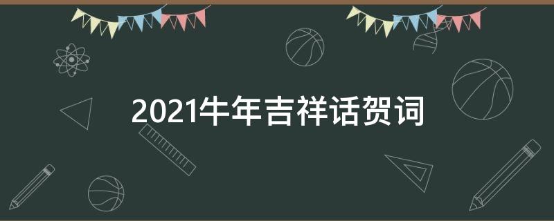 2021牛年吉祥话贺词（2021年牛年吉祥话祝福语）
