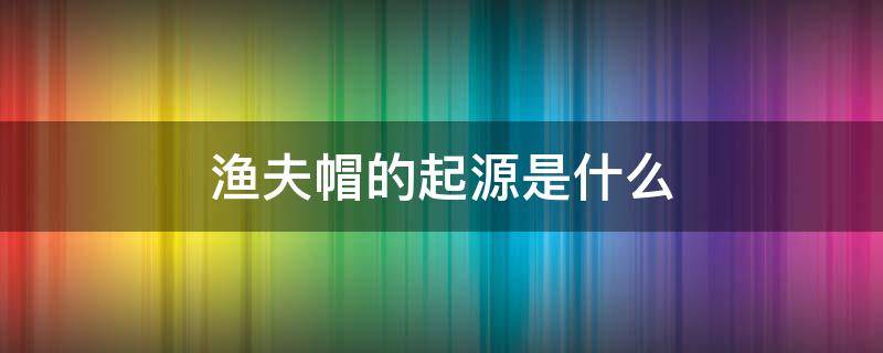 渔夫帽的起源是什么 渔夫帽的起源是什么意思