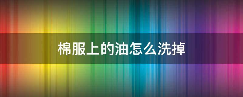 棉服上的油怎么洗掉 棉服上的油污怎么去除