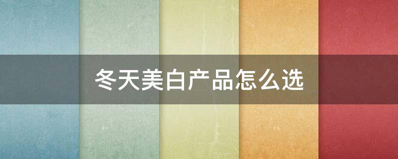 冬天美白产品怎么选（冬天美白用什么护肤品）
