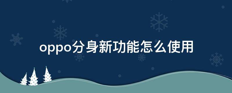 oppo分身新功能怎么使用（oppo手机分身）