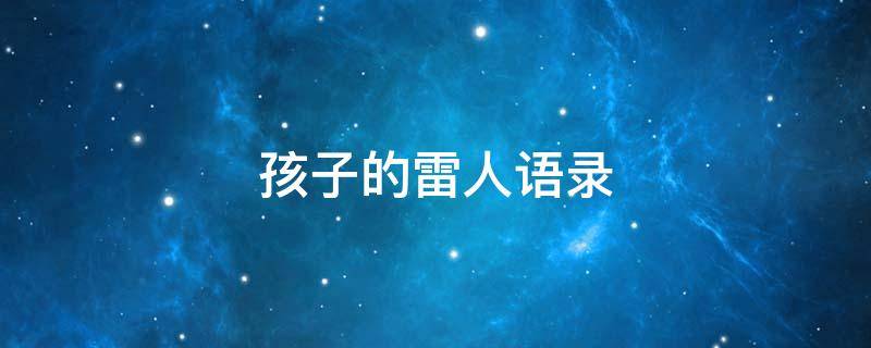孩子的雷人语录（孩子的雷人语录大全）