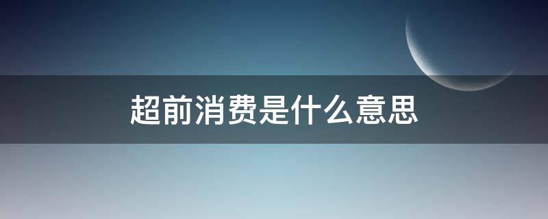 超前消费是什么意思 超前消费是什么意思