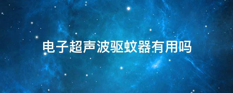 电子超声波驱蚊器有用吗 电子超声波驱蚊器有用吗?