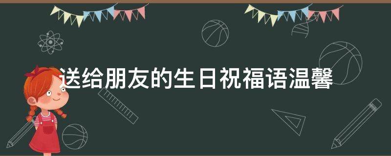 送给朋友的生日祝福语温馨（送给朋友的生日祝福语温馨简短）
