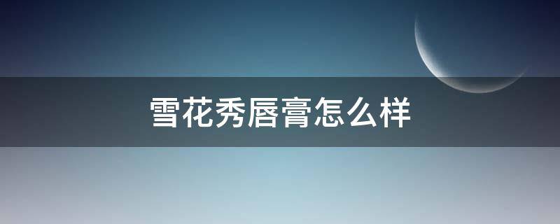 雪花秀唇膏怎么样（雪花秀唇膏怎么样知乎）
