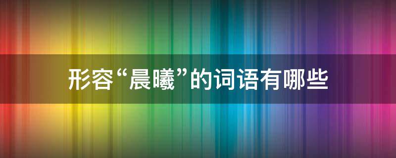 形容“晨曦”的词语有哪些 形容晨曦的成语有哪些?