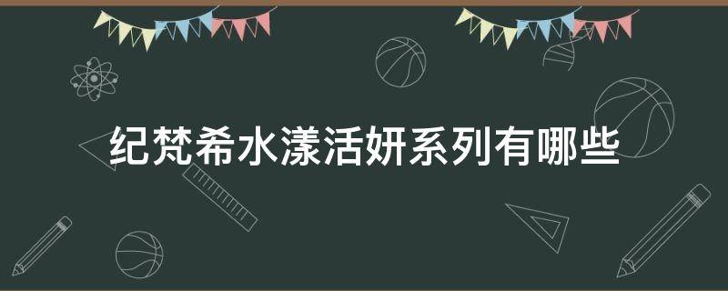纪梵希水漾活妍系列有哪些 纪梵希水漾活妍精华露怎么样啊