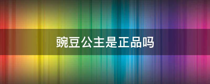 豌豆公主是正品吗（豌豆公主的产品是真的吗）