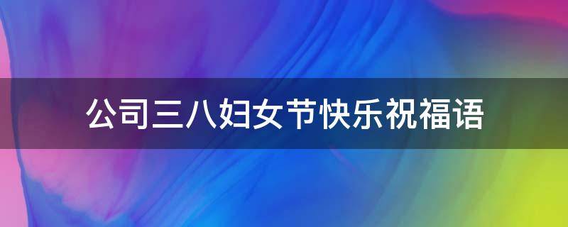 公司三八妇女节快乐祝福语（三八妇女节快乐祝福语怎么说）