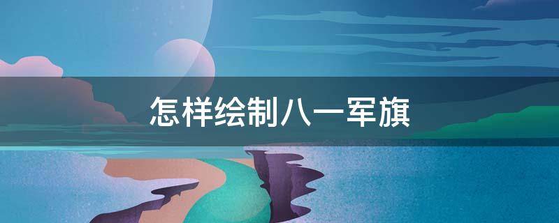 怎样绘制八一军旗 八一军旗怎么画简笔画