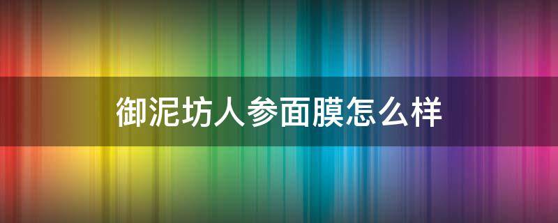 御泥坊人参面膜怎么样（御泥坊人参面膜怎么样好用不）