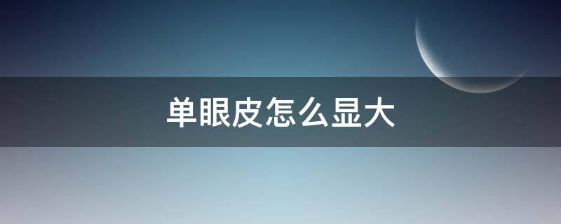 单眼皮怎么显大 单眼皮怎么显大点