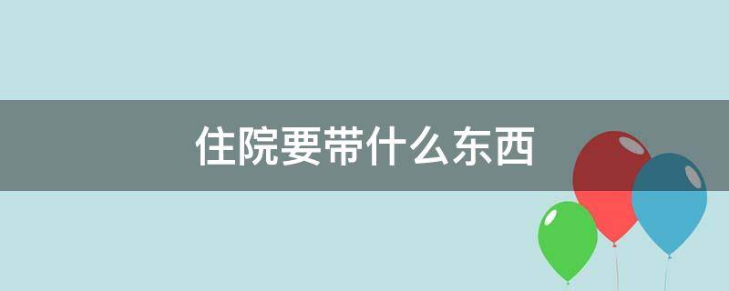 住院要带什么东西（小儿住院要带什么东西）