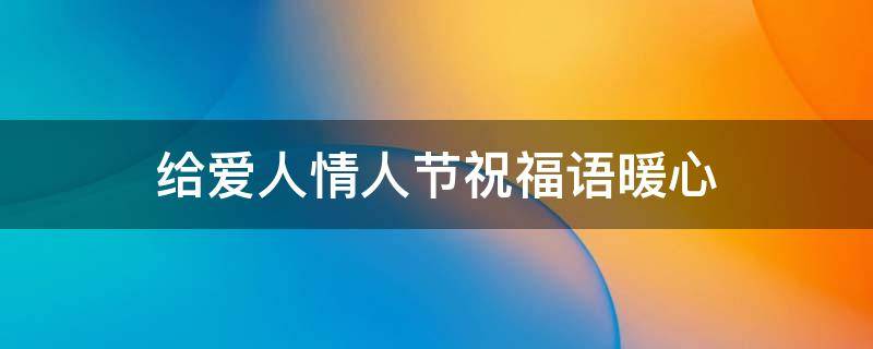 给爱人情人节祝福语暖心 给爱人情人节祝福语暖心句子