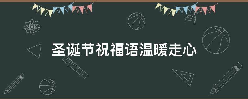 圣诞节祝福语温暖走心 圣诞节祝福语温暖走心的话