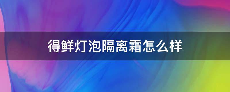 得鲜灯泡隔离霜怎么样