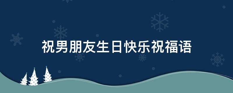 祝男朋友生日快乐祝福语 男朋友过生日送什么祝福的话