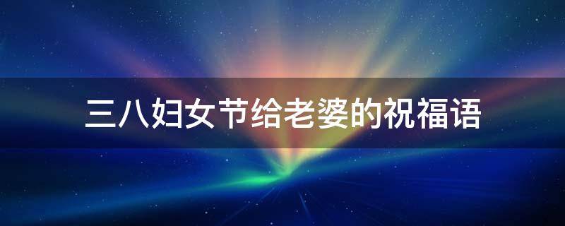 三八妇女节给老婆的祝福语 三八妇女节给老婆的祝福语怎么说好呢