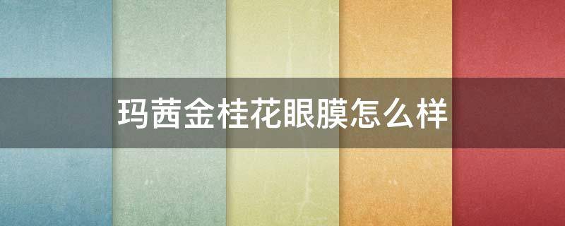 玛茜金桂花眼膜怎么样 玛茜护肤品好用吗