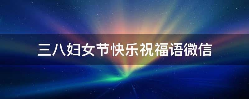 三八妇女节快乐祝福语微信（三八妇女节快乐祝福语简短）
