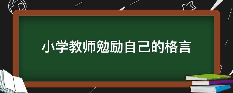 小学教师勉励自己的格言 小学教师鼓励语