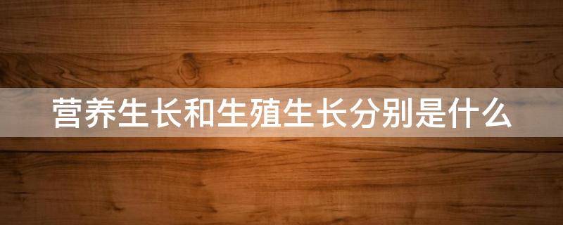 营养生长和生殖生长分别是什么 营养生长和生殖生长的关系怎样?