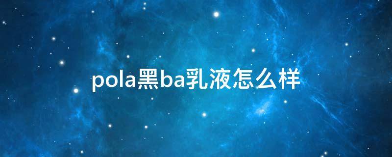 pola黑ba乳液怎么样 pola黑ba水乳