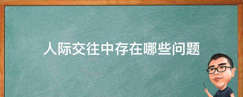 人际交往中存在哪些问题 人际交往中存在哪些问题和不足