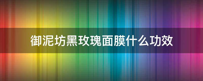 御泥坊黑玫瑰面膜什么功效（御泥坊黑玫瑰适合年龄）