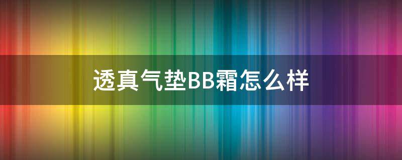 透真气垫BB霜怎么样（透真气垫bb霜怎么样,能脱妆吗）