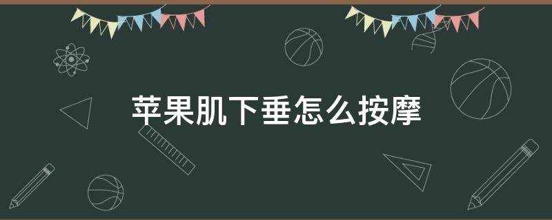 苹果肌下垂怎么按摩（苹果肌下垂怎么按摩视频）