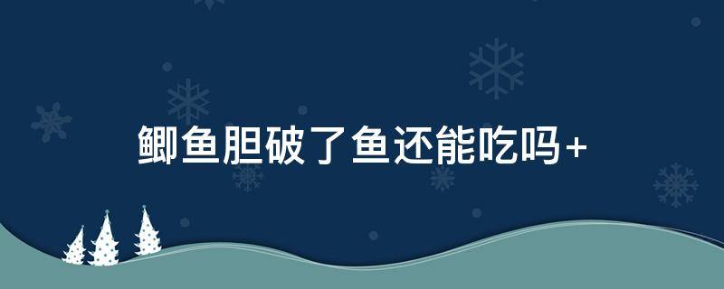 鲫鱼胆破了鱼还能吃吗 鲫鱼胆破了鱼还能吃吗有毒吗
