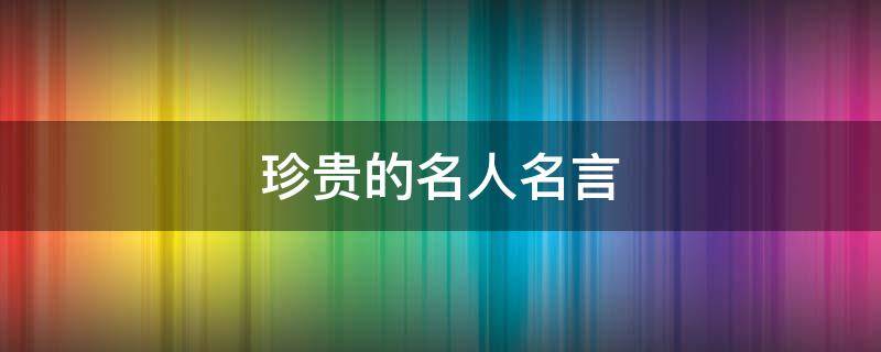 珍贵的名人名言（珍贵的名言名句）
