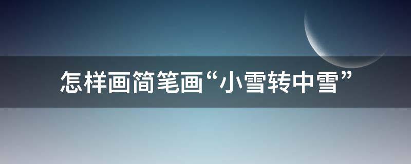 怎样画简笔画“小雪转中雪”（小雪怎么画简笔画）
