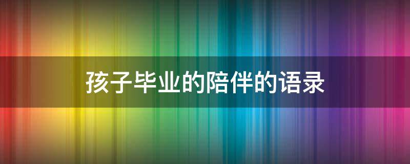 孩子毕业的陪伴的语录（孩子毕业的陪伴的语录短句）