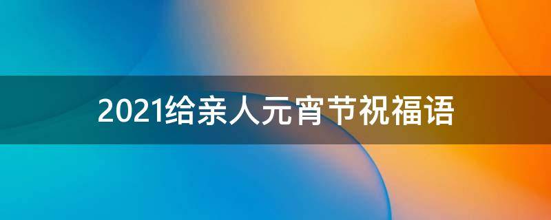 2021给亲人元宵节祝福语（给亲人的元宵节祝福语）