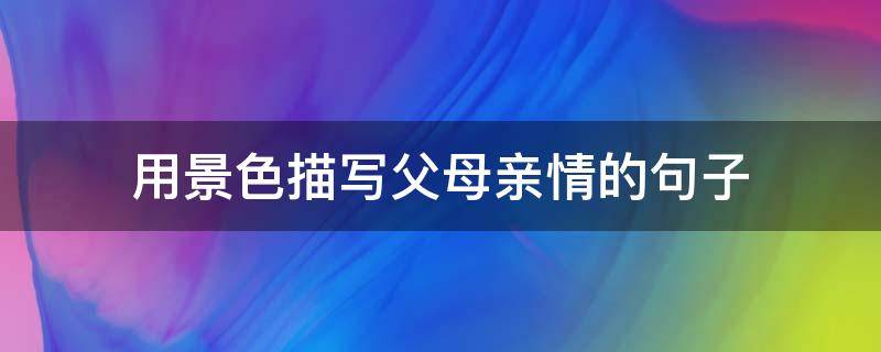 用景色描写父母亲情的句子（用景色描写父母亲情的句子摘抄）