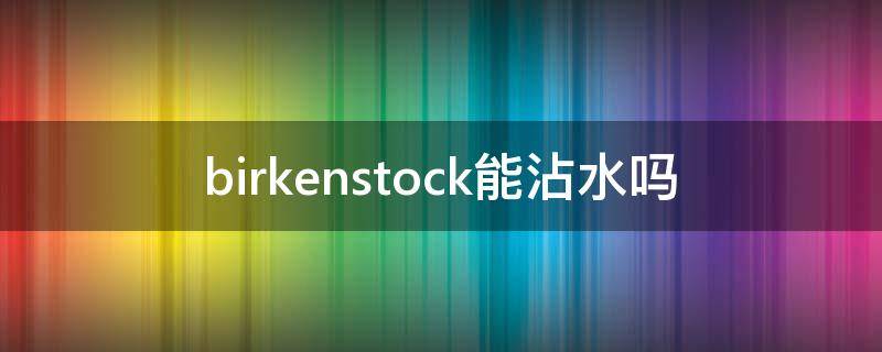 birkenstock能沾水吗 birkenstock要穿袜子吗