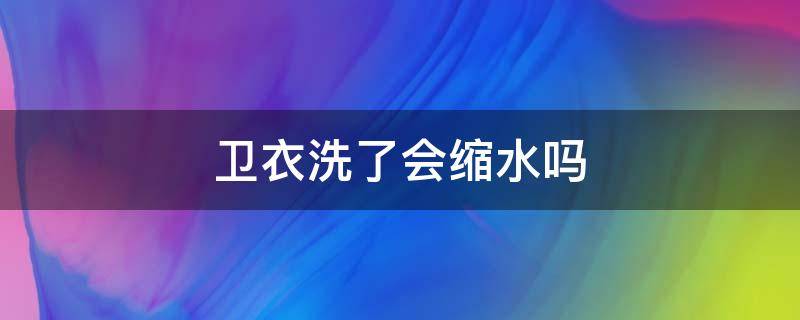 卫衣洗了会缩水吗（卫衣洗了会缩水吗为什么）