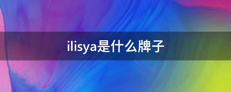 ilisya是什么牌子 ilisya是什么牌子的化妆品
