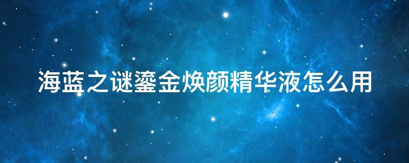 海蓝之谜鎏金焕颜精华液怎么用（海蓝之谜鎏金焕颜精华液适合什么肤质）