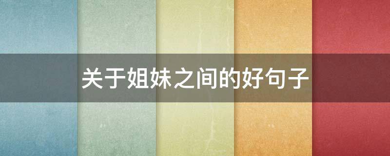 关于姐妹之间的好句子（关于姐妹之间的好句子有哪些）