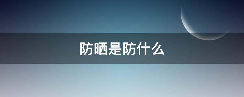 防晒是防什么（防晒是防什么的）