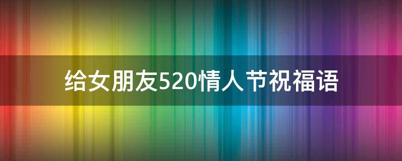 给女朋友520情人节祝福语 给女朋友520情人节祝福语怎么说