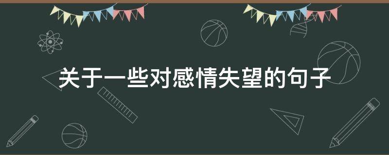 关于一些对感情失望的句子（关于一些对感情失望的句子说说）