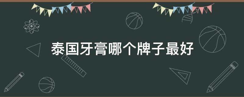 泰国牙膏哪个牌子最好（泰国什么牙膏比较好用?）