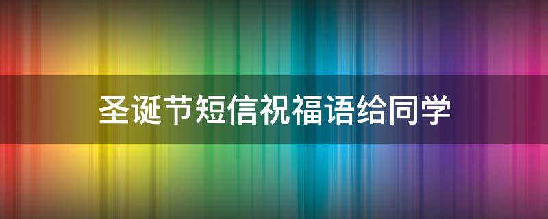 圣诞节短信祝福语给同学 圣诞节祝福同学的话语