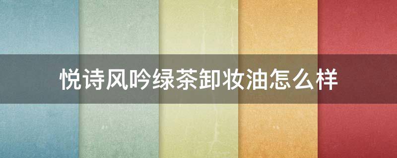悦诗风吟绿茶卸妆油怎么样 悦诗风吟绿茶霜怎么样